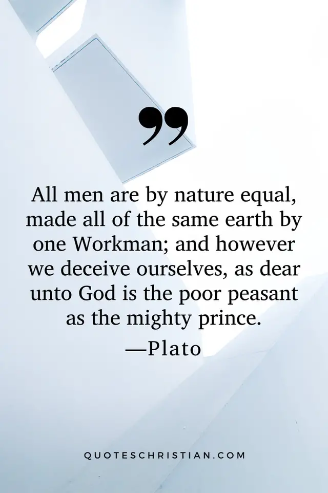Quotes By Plato: All men are by nature equal, made all of the same earth by one Workman; and however we deceive ourselves, as dear unto God is the poor peasant as the mighty prince.
