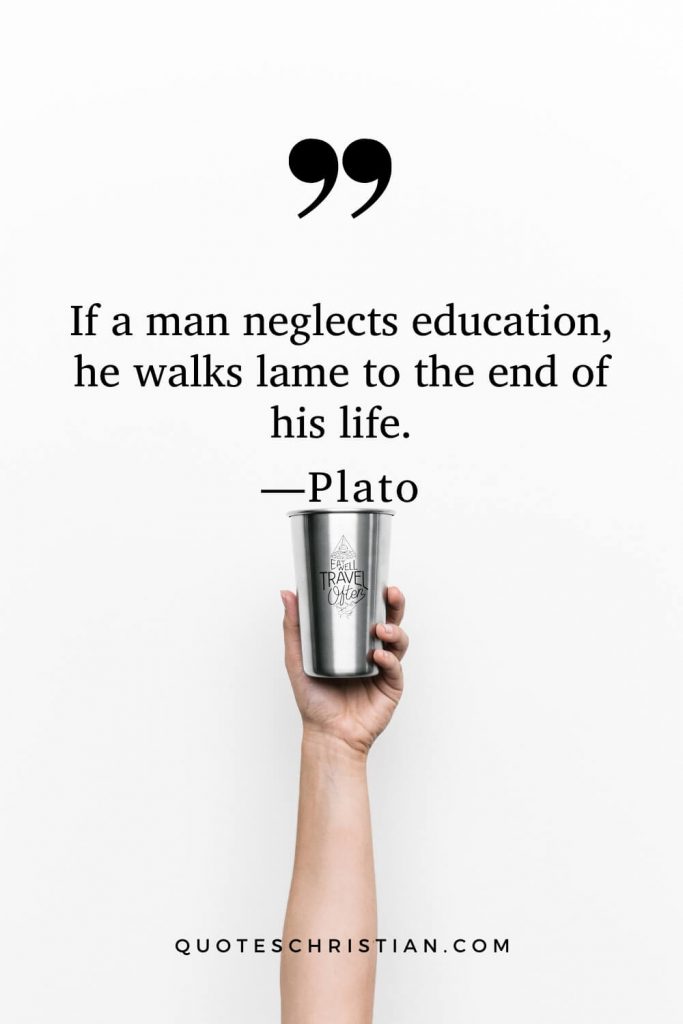 Quotes By Plato: If a man neglects education, he walks lame to the end of his life.