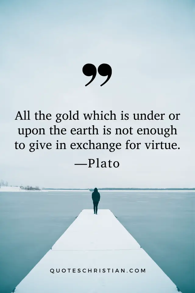 Quotes By Plato: All the gold which is under or upon the earth is not enough to give in exchange for virtue.