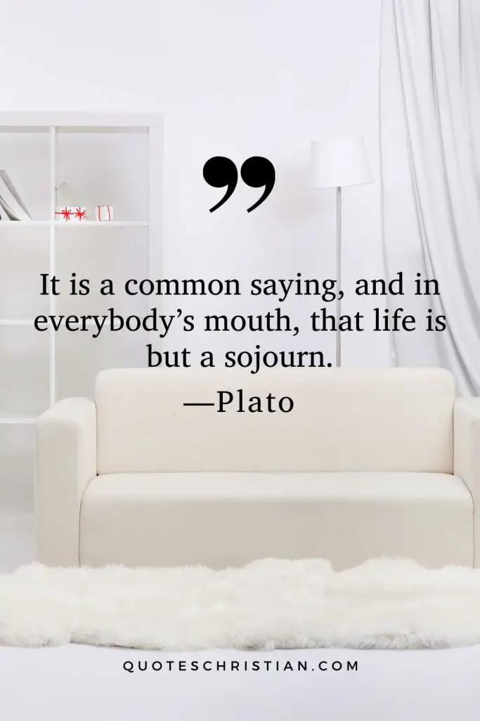 Quotes By Plato: It is a common saying, and in everybody’s mouth, that life is but a sojourn.