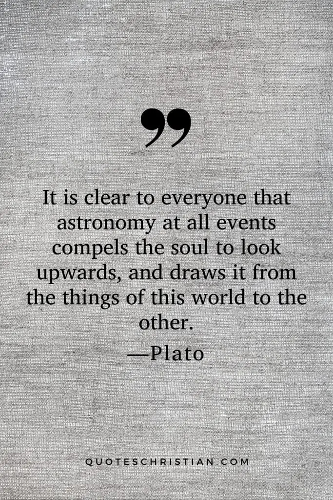 Quotes By Plato: It is clear to everyone that astronomy at all events compels the soul to look upwards, and draws it from the things of this world to the other.