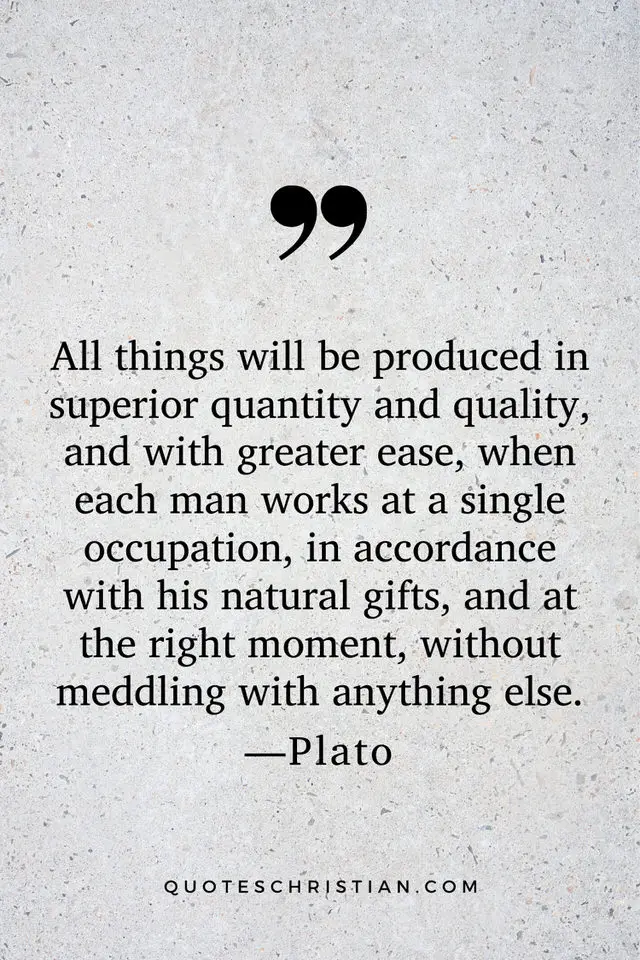 Quotes By Plato: All things will be produced in superior quantity and quality, and with greater ease, when each man works at a single occupation, in accordance with his natural gifts, and at the right moment, without meddling with anything else.