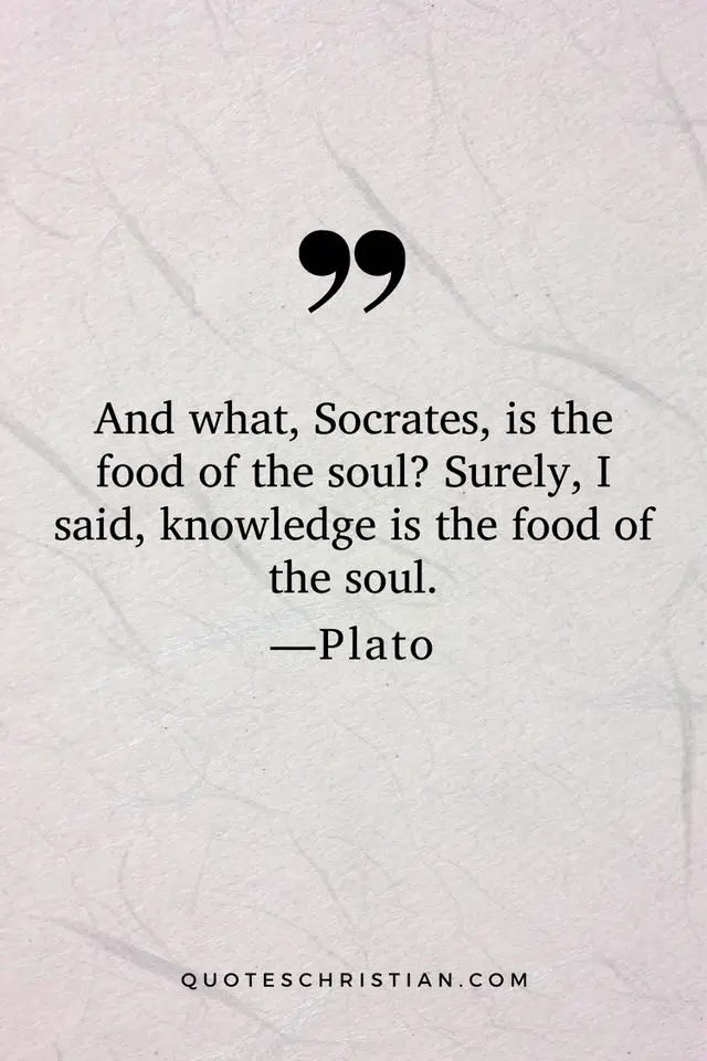 Quotes By Plato: And what, Socrates, is the food of the soul? Surely, I said, knowledge is the food of the soul.