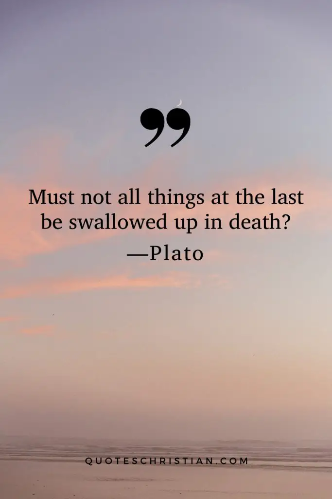 Quotes By Plato: Must not all things at the last be swallowed up in death?
