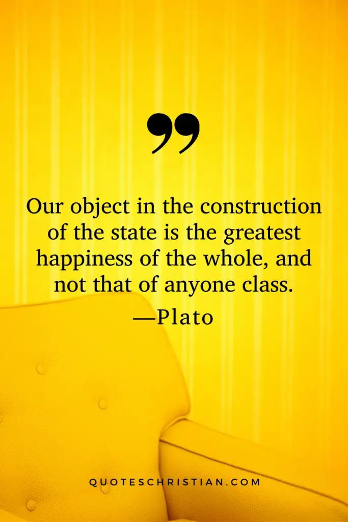Quotes By Plato: Our object in the construction of the state is the greatest happiness of the whole, and not that of anyone class.
