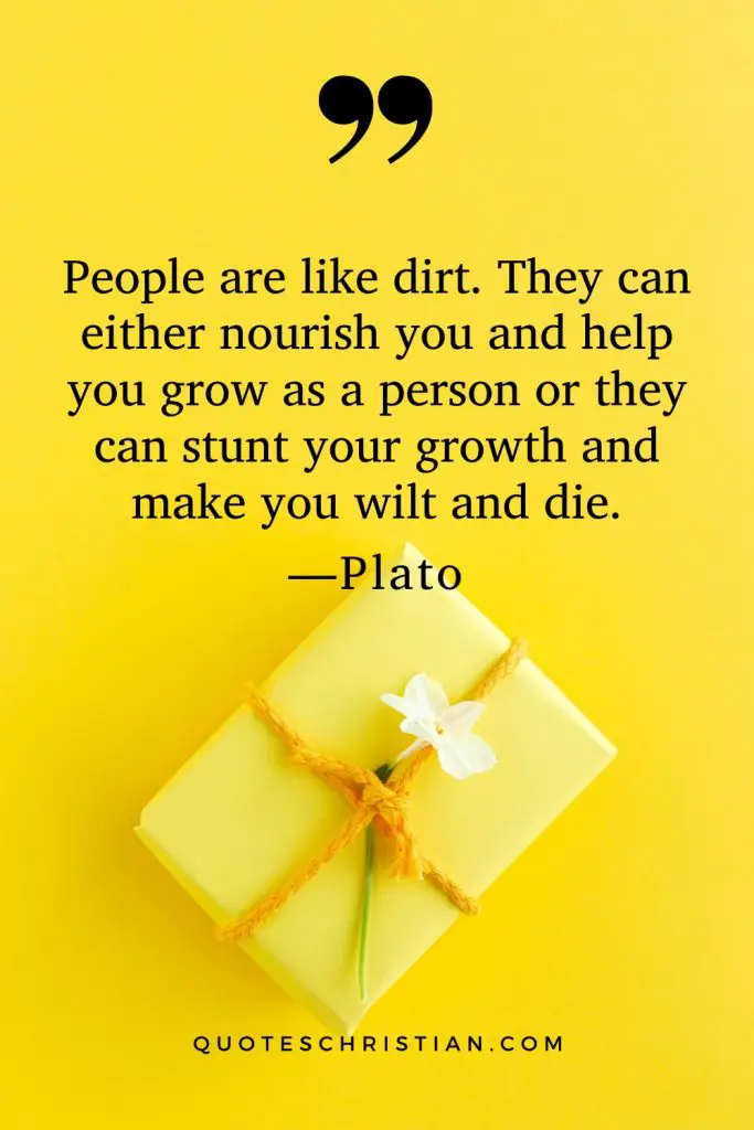 Quotes By Plato: People are like dirt. They can either nourish you and help you grow as a person or they can stunt your growth and make you wilt and die.
