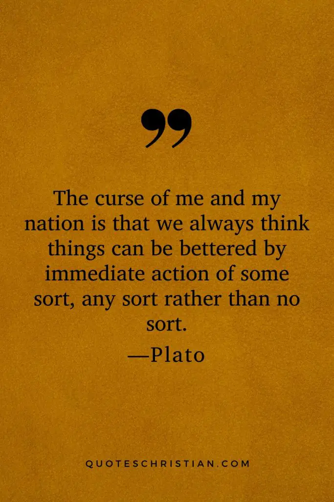 Quotes By Plato: The curse of me and my nation is that we always think things can be bettered by immediate action of some sort, any sort rather than no sort.