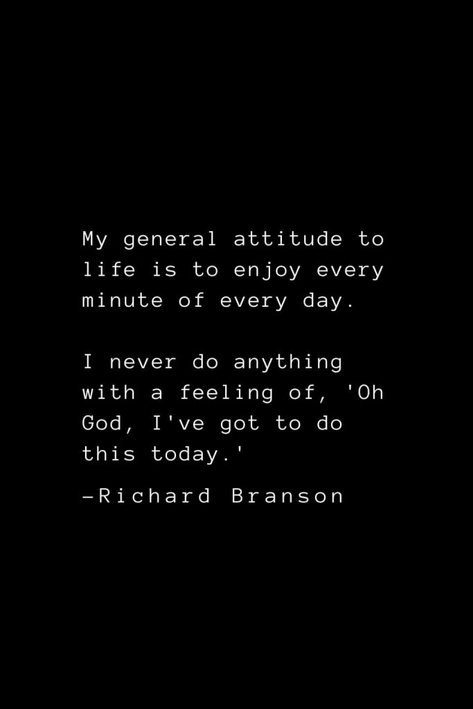 Richard Branson Quotes (18): My general attitude to life is to enjoy every minute of every day. I never do anything with a feeling of, 'Oh God, I've got to do this today.'