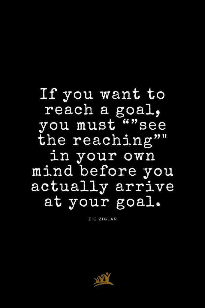 Zig Ziglar Quotes (15): If you want to reach a goal, you must “”see the reaching”" in your own mind before you actually arrive at your goal.