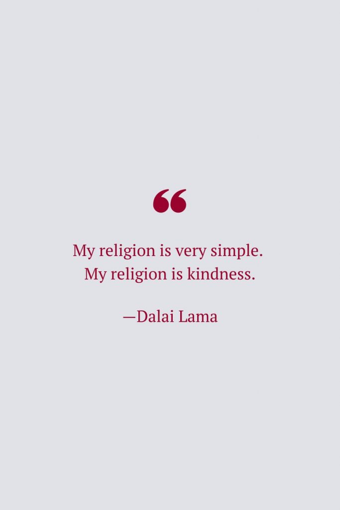 My religion is very simple. My religion is kindness. —Dalai Lama