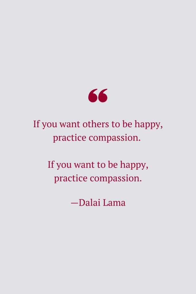 If you want others to be happy, practice compassion. If you want to be happy, practice compassion. —Dalai Lama