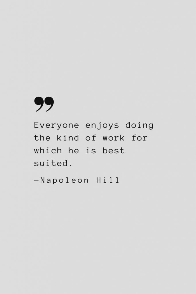 Everyone enjoys doing the kind of work for which he is best suited. — Napoleon Hill