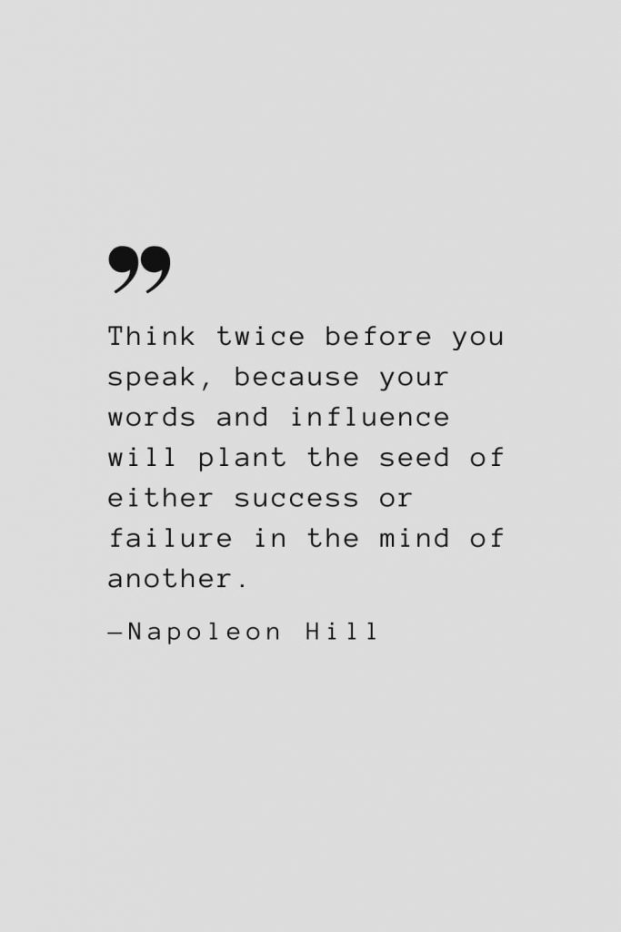 Think twice before you speak, because your words and influence will plant the seed of either success or failure in the mind of another. — Napoleon Hill