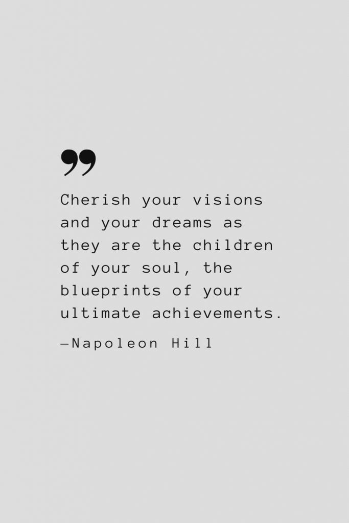 Cherish your visions and your dreams as they are the children of your soul, the blueprints of your ultimate achievements. — Napoleon Hill