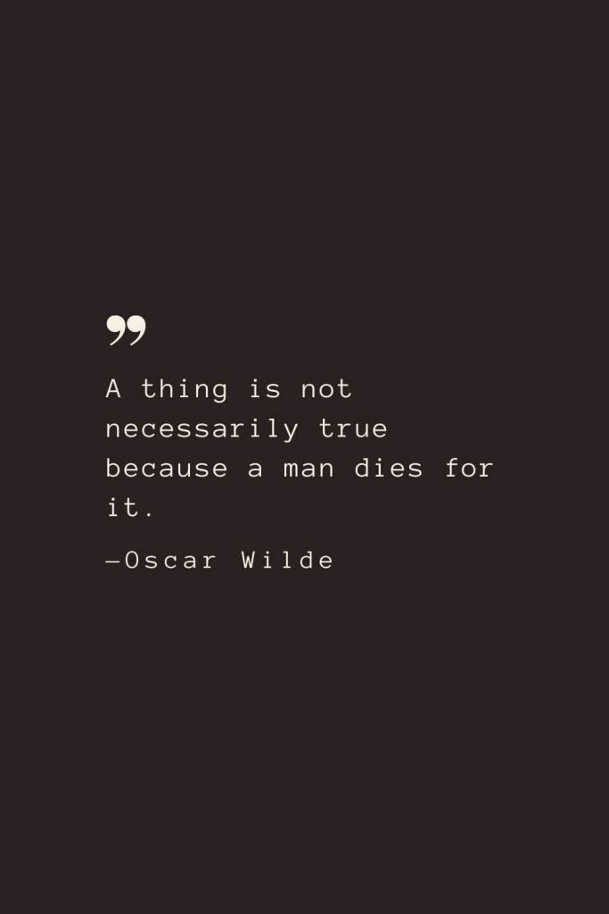 A thing is not necessarily true because a man dies for it. —Oscar Wilde