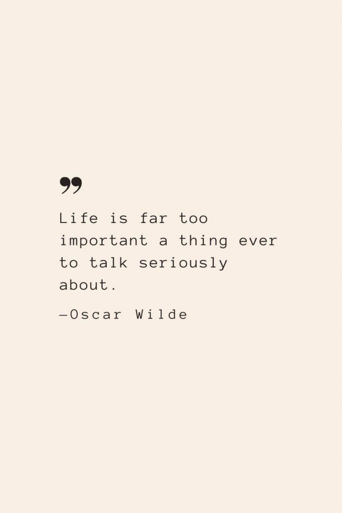 Life is far too important a thing ever to talk seriously about. —Oscar Wilde