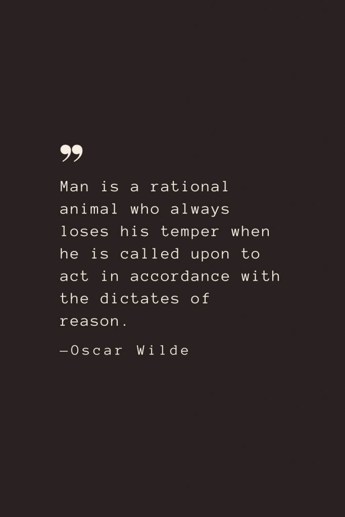 Man is a rational animal who always loses his temper when he is called upon to act in accordance with the dictates of reason. —Oscar Wilde