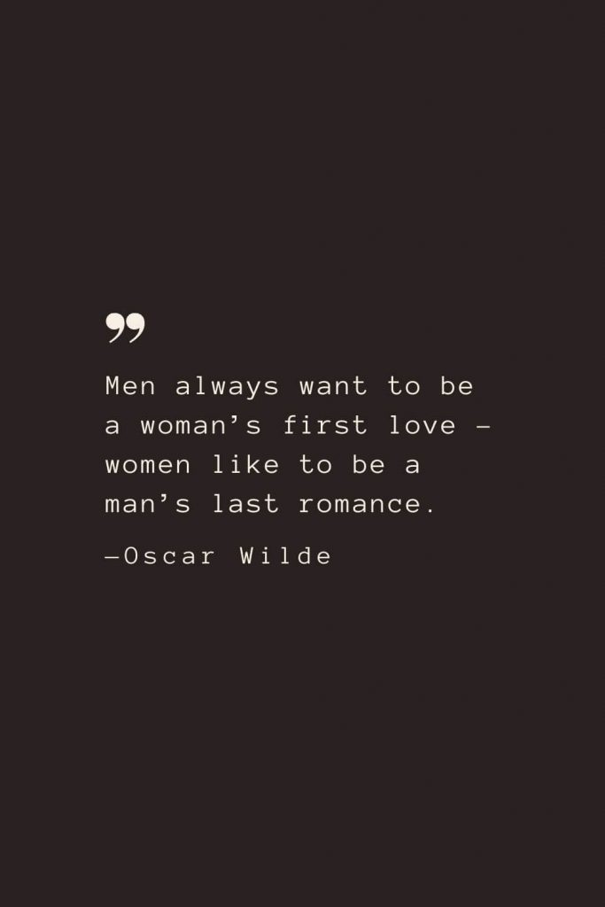 Men always want to be a woman’s first love – women like to be a man’s last romance. —Oscar Wilde