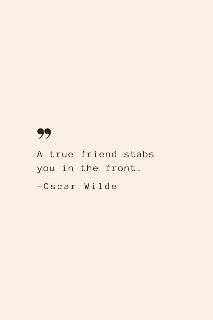 A true friend stabs you in the front. —Oscar Wilde