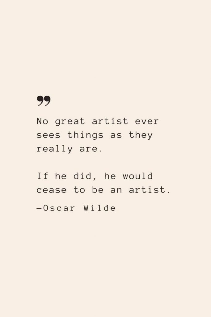 No great artist ever sees things as they really are. If he did, he would cease to be an artist. —Oscar Wilde