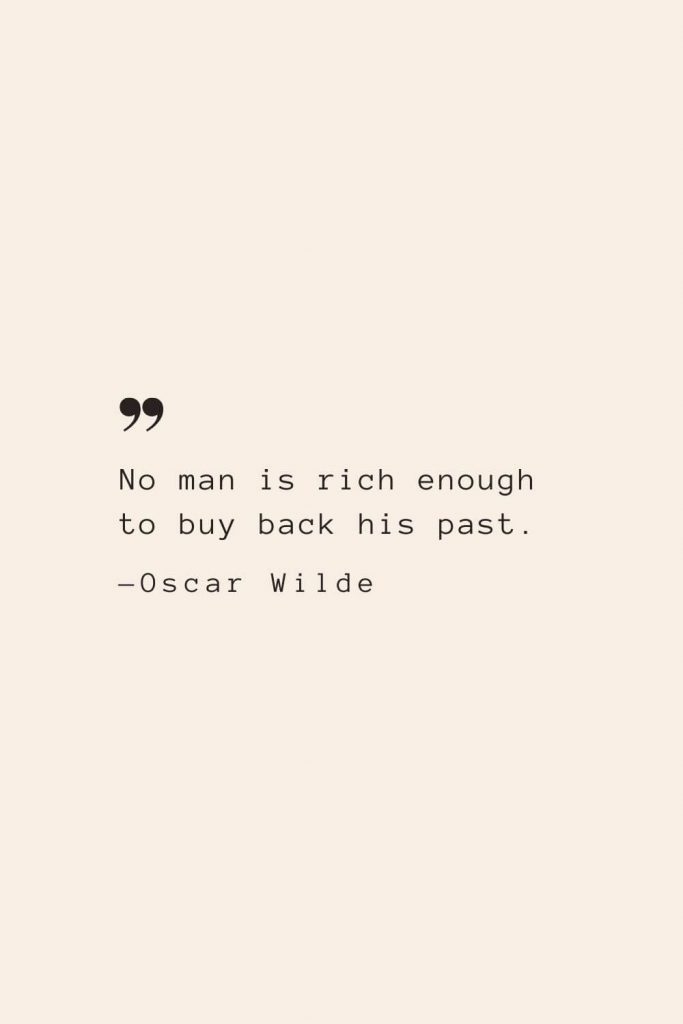 No man is rich enough to buy back his past. —Oscar Wilde