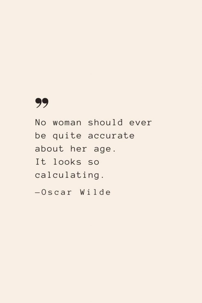 No woman should ever be quite accurate about her age. It looks so calculating. —Oscar Wilde
