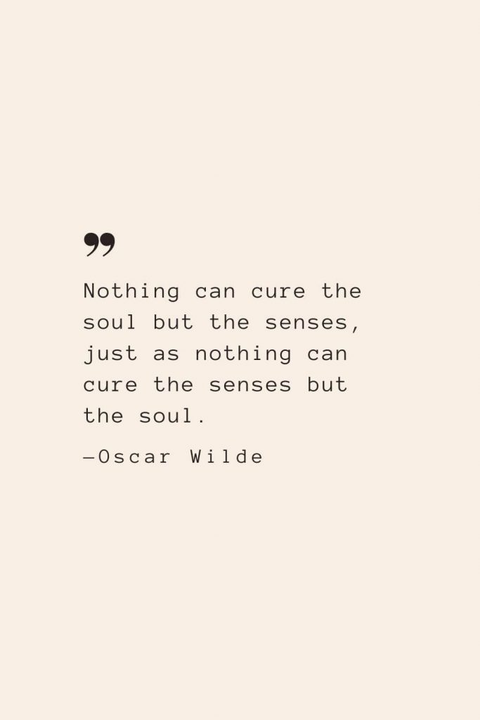 Nothing can cure the soul but the senses, just as nothing can cure the senses but the soul. —Oscar Wilde