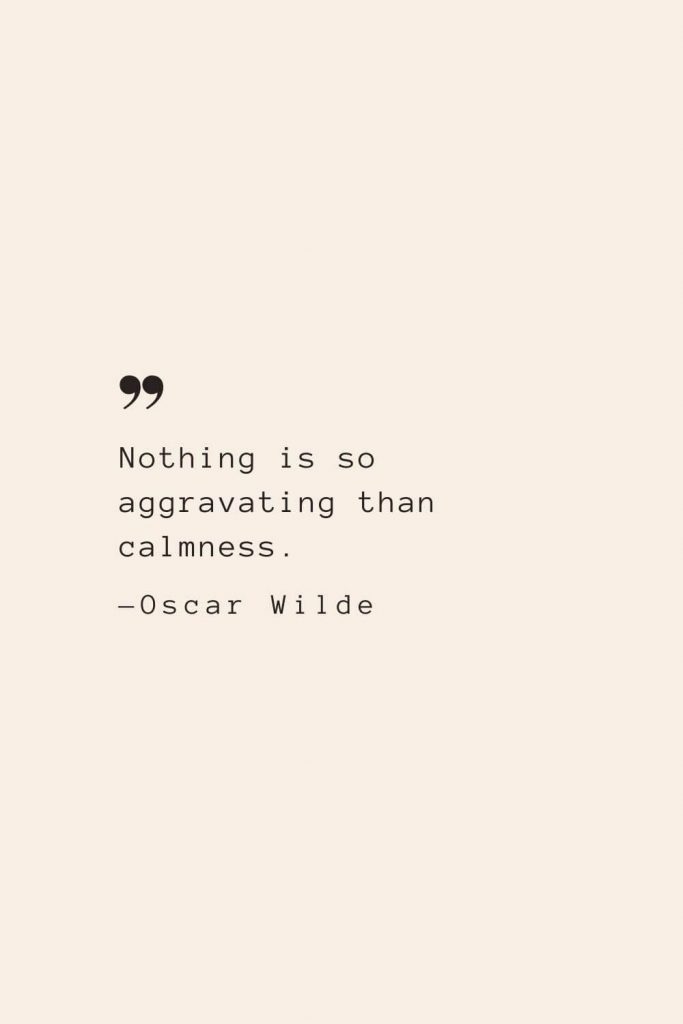Nothing is so aggravating than calmness. —Oscar Wilde