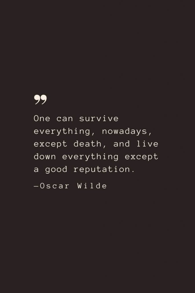 One can survive everything, nowadays, except death, and live down everything except a good reputation. —Oscar Wilde