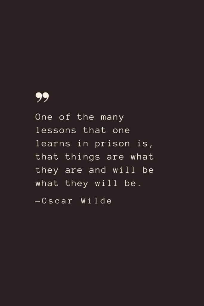 One of the many lessons that one learns in prison is, that things are what they are and will be what they will be. —Oscar Wilde