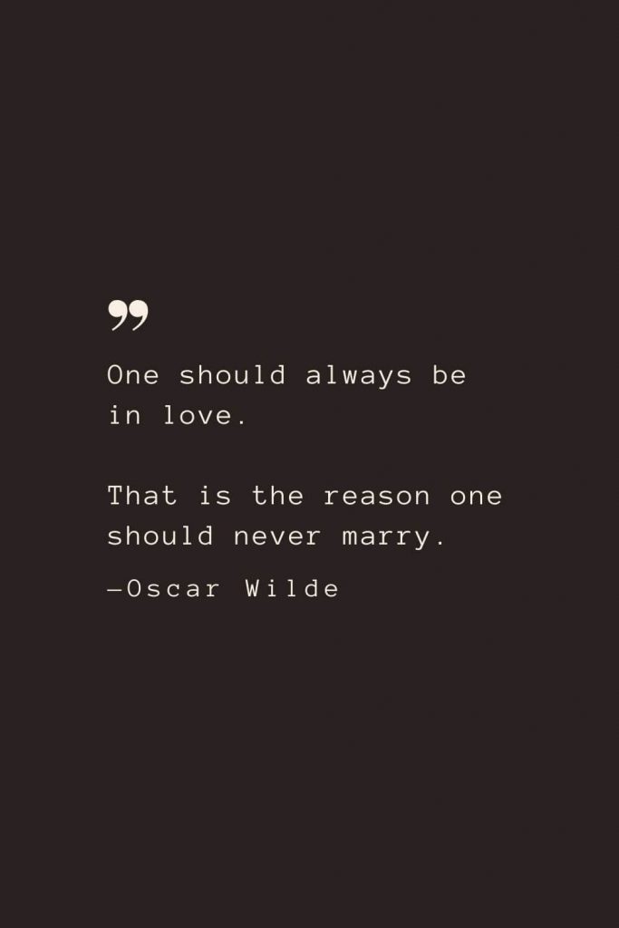 One should always be in love. That is the reason one should never marry. —Oscar Wilde