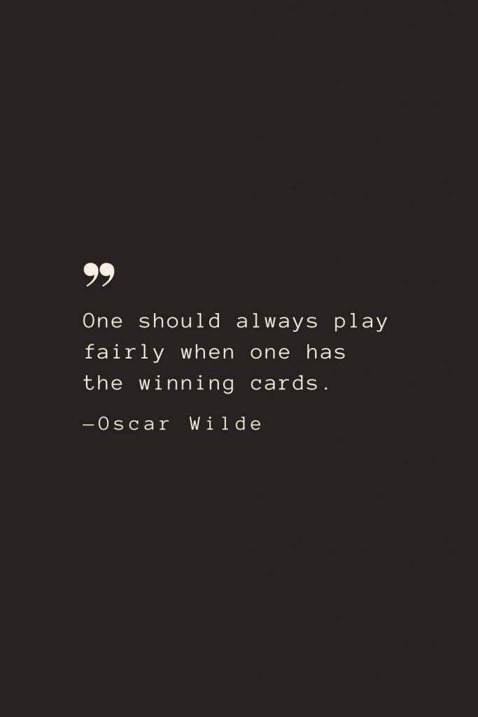 One should always play fairly when one has the winning cards. —Oscar Wilde