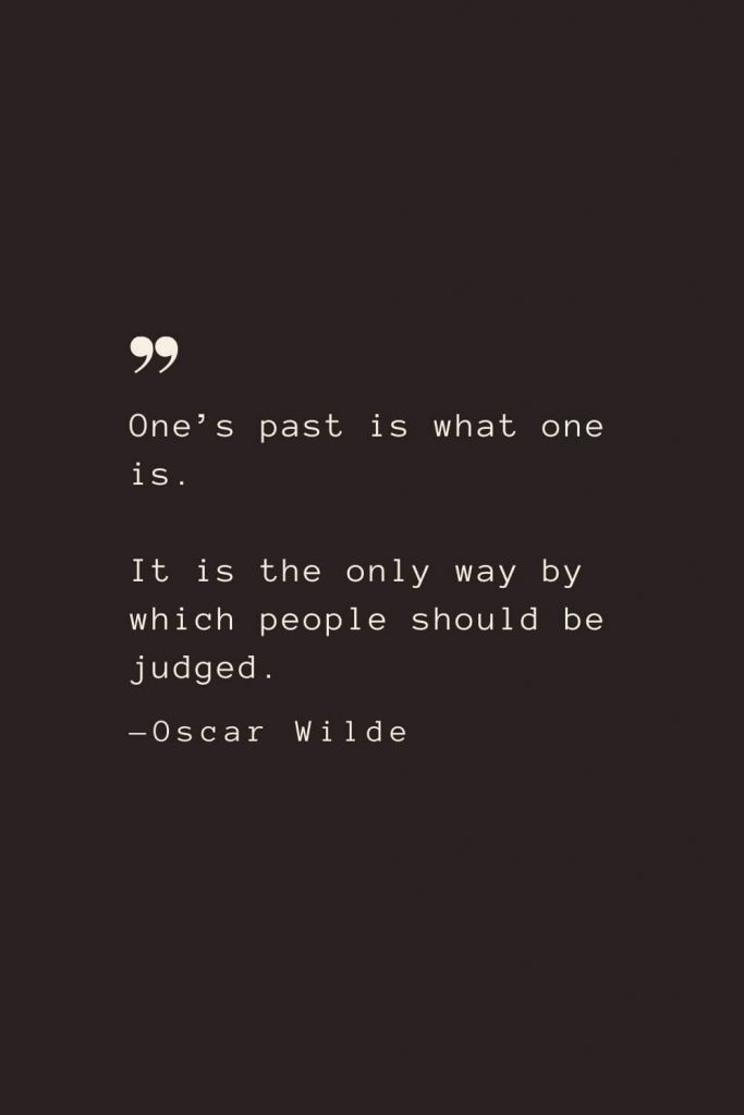 One’s past is what one is. It is the only way by which people should be judged. —Oscar Wilde