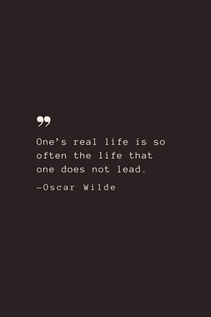 One’s real life is so often the life that one does not lead. —Oscar Wilde