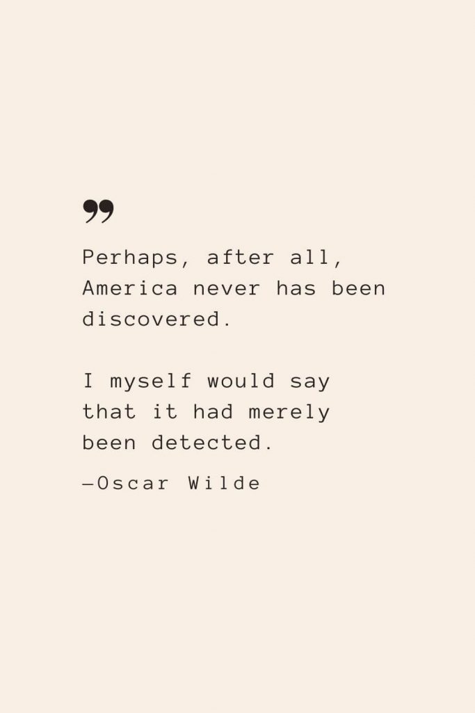 Perhaps, after all, America never has been discovered. I myself would say that it had merely been detected. —Oscar Wilde