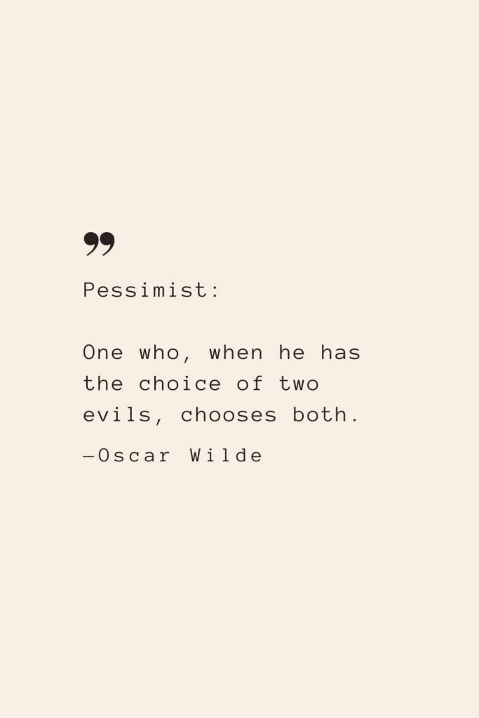 Pessimist: One who, when he has the choice of two evils, chooses both. —Oscar Wilde