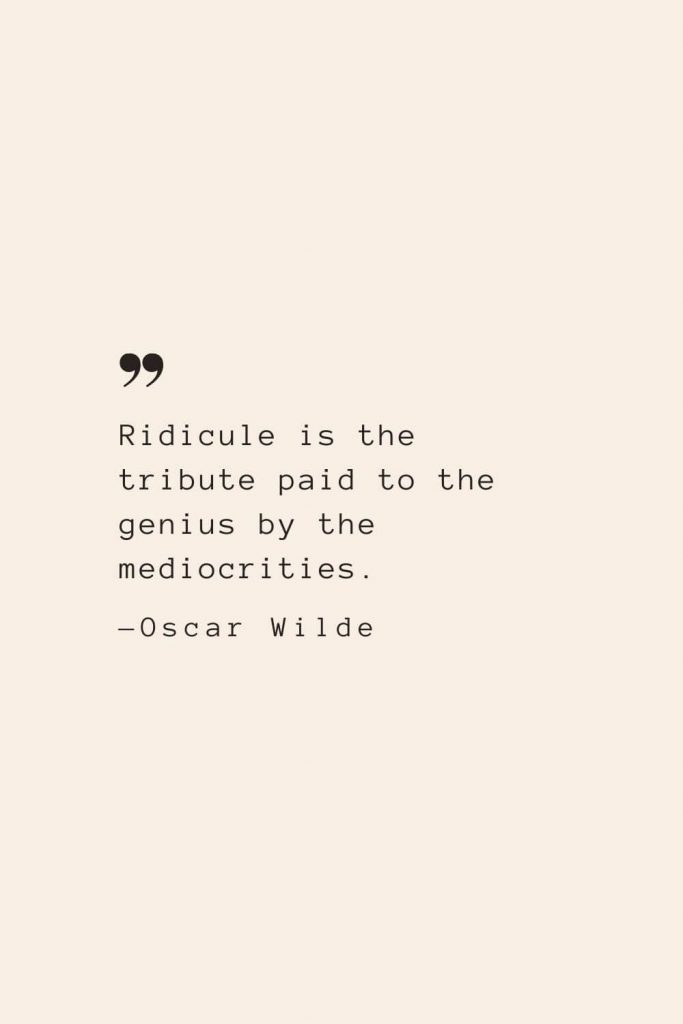 Ridicule is the tribute paid to the genius by the mediocrities. —Oscar Wilde