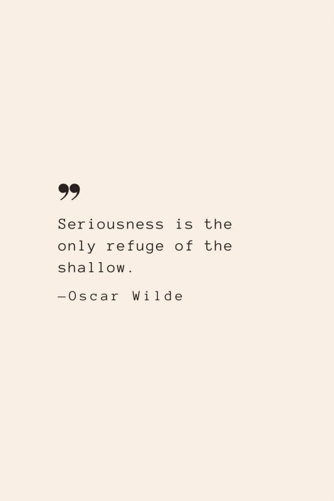 Seriousness is the only refuge of the shallow. —Oscar Wilde