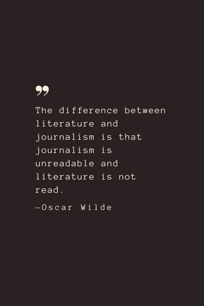 The difference between literature and journalism is that journalism is unreadable and literature is not read. —Oscar Wilde