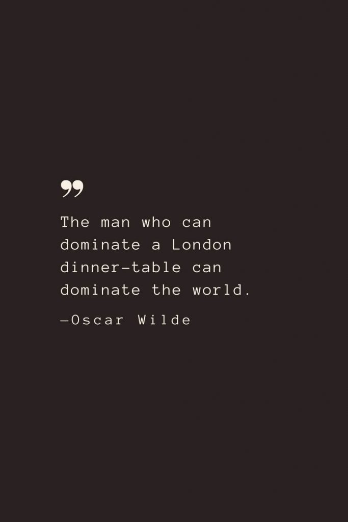 The man who can dominate a London dinner-table can dominate the world. —Oscar Wilde