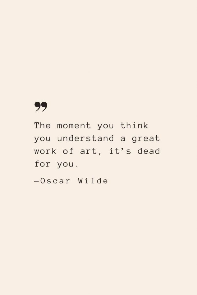 The moment you think you understand a great work of art, it’s dead for you. —Oscar Wilde
