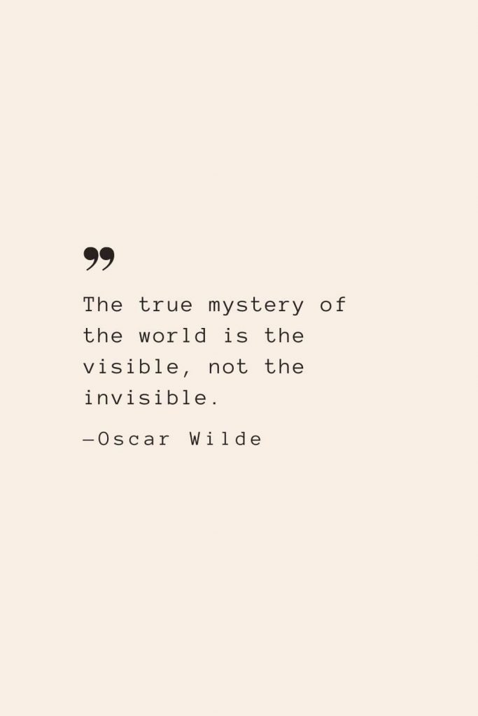 The true mystery of the world is the visible, not the invisible. —Oscar Wilde