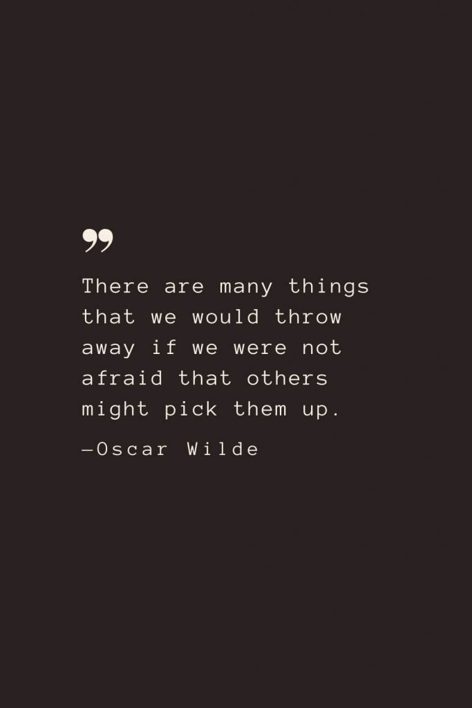 There are many things that we would throw away if we were not afraid that others might pick them up. —Oscar Wilde
