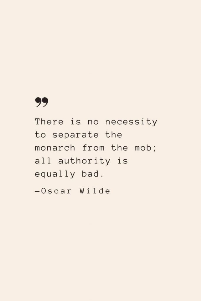 There is no necessity to separate the monarch from the mob; all authority is equally bad. —Oscar Wilde