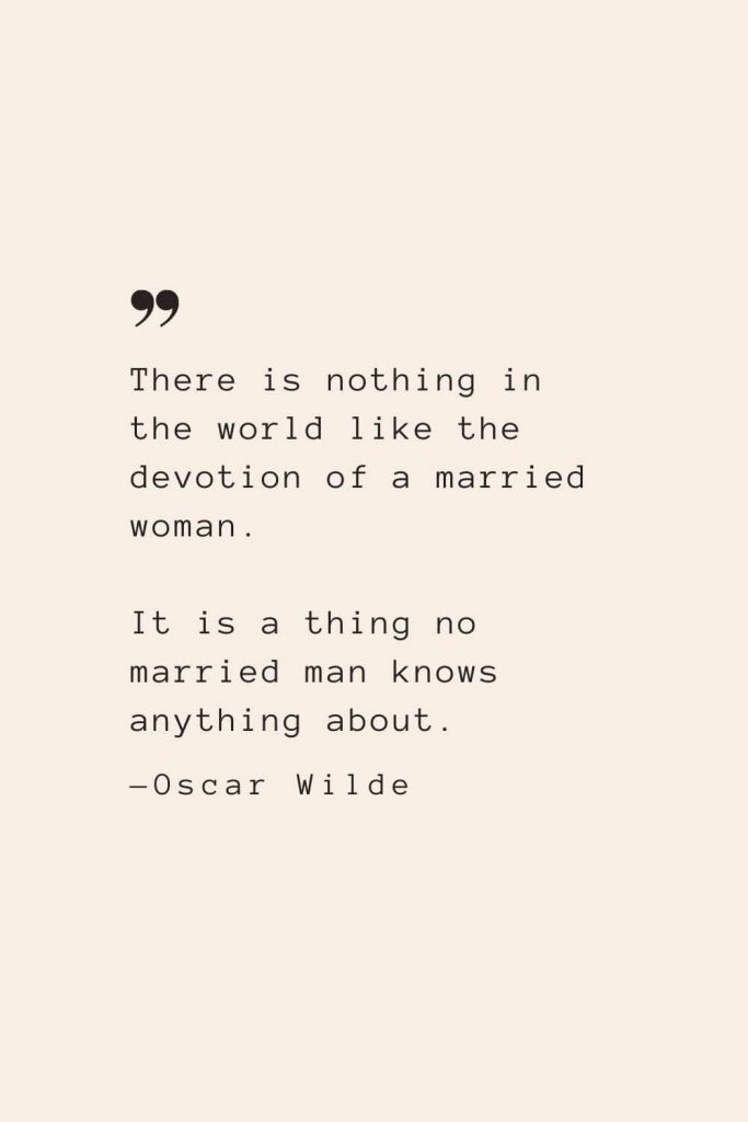There is nothing in the world like the devotion of a married woman. It is a thing no married man knows anything about. —Oscar Wilde