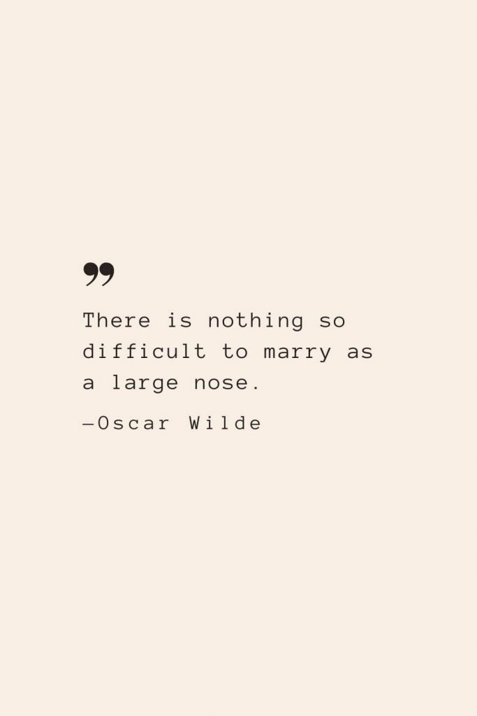 There is nothing so difficult to marry as a large nose. —Oscar Wilde