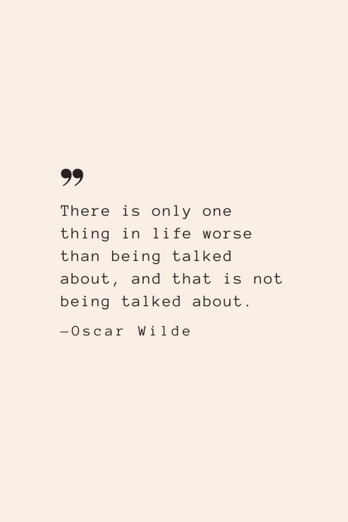 There is only one thing in life worse than being talked about, and that is not being talked about. —Oscar Wilde