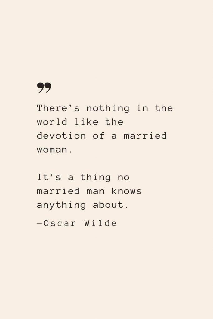 There’s nothing in the world like the devotion of a married woman. It’s a thing no married man knows anything about. —Oscar Wilde