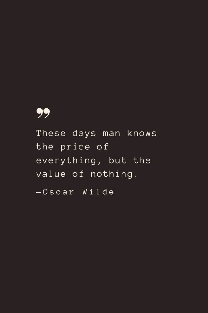 These days man knows the price of everything, but the value of nothing. —Oscar Wilde