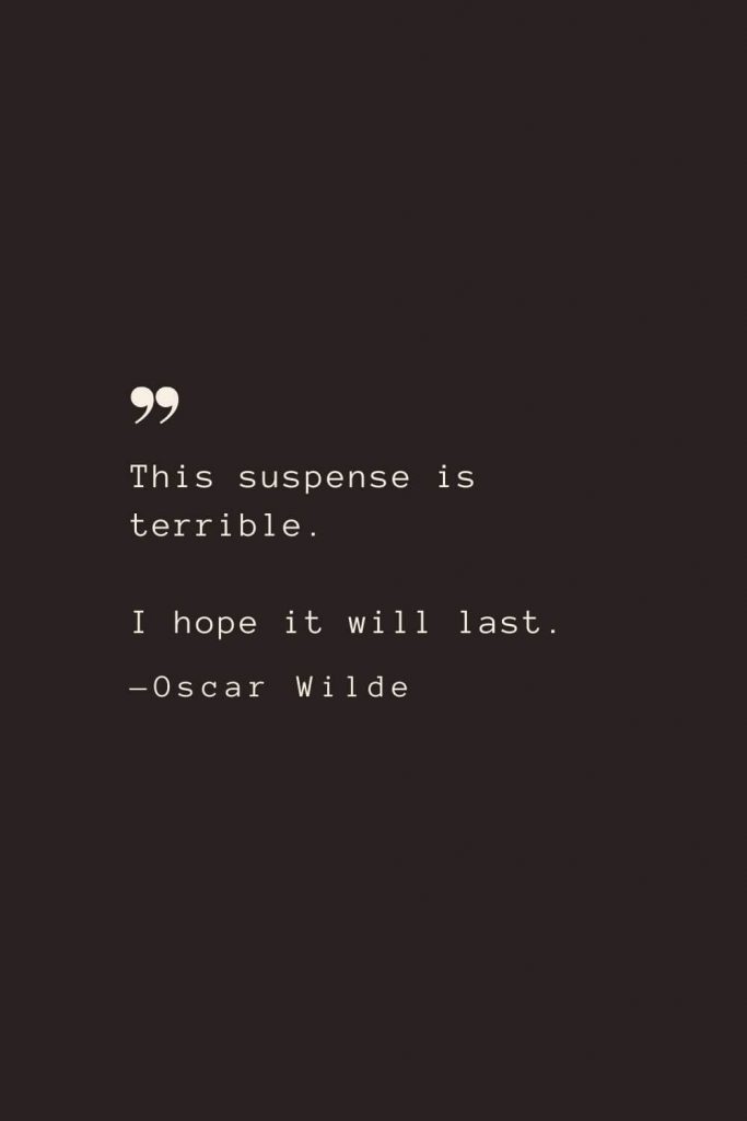 This suspense is terrible. I hope it will last. —Oscar Wilde